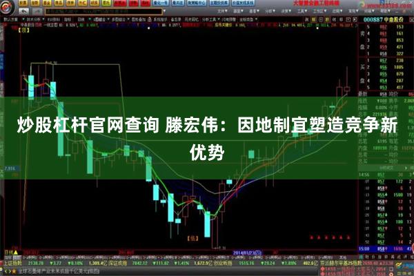 炒股杠杆官网查询 滕宏伟：因地制宜塑造竞争新优势