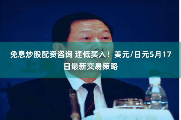 免息炒股配资咨询 逢低买入！美元/日元5月17日最新交易策略