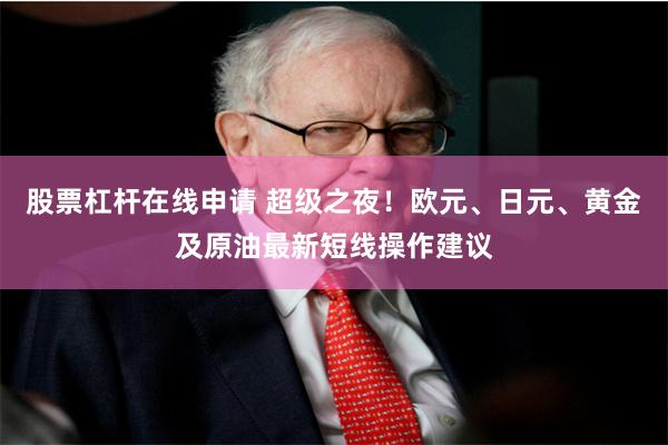 股票杠杆在线申请 超级之夜！欧元、日元、黄金及原油最新短线操作建议