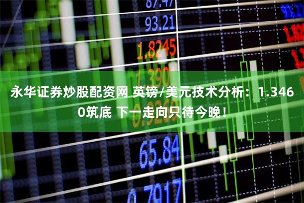 永华证券炒股配资网 英镑/美元技术分析：1.3460筑底 下一走向只待今晚！