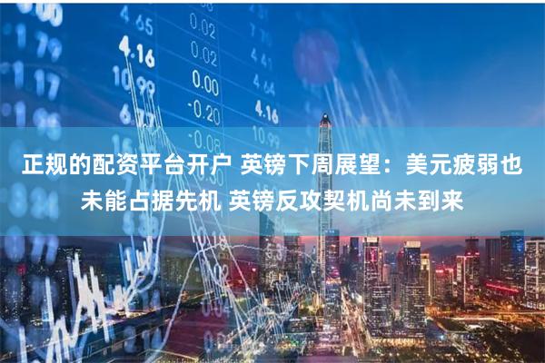 正规的配资平台开户 英镑下周展望：美元疲弱也未能占据先机 英镑反攻契机尚未到来