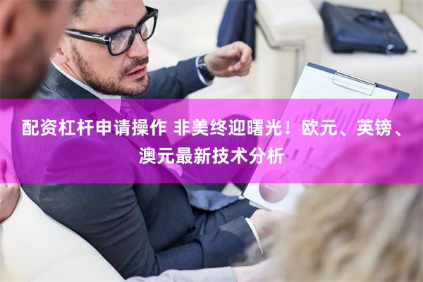 配资杠杆申请操作 非美终迎曙光！欧元、英镑、澳元最新技术分析