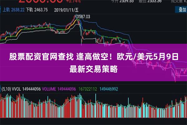 股票配资官网查找 逢高做空！欧元/美元5月9日最新交易策略