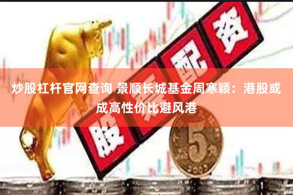 炒股杠杆官网查询 景顺长城基金周寒颖：港股或成高性价比避风港