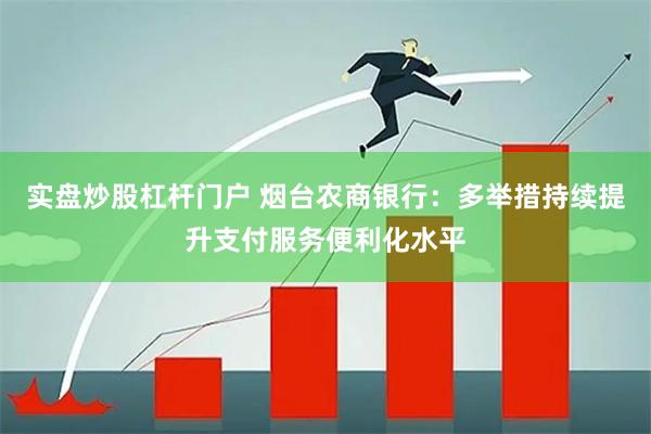 实盘炒股杠杆门户 烟台农商银行：多举措持续提升支付服务便利化水平