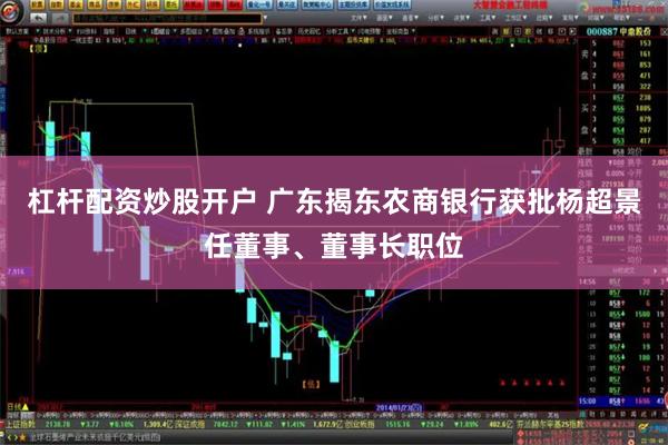 杠杆配资炒股开户 广东揭东农商银行获批杨超景任董事、董事长职位