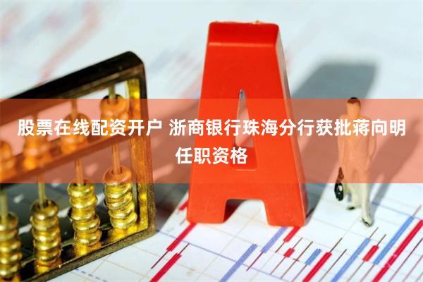 股票在线配资开户 浙商银行珠海分行获批蒋向明任职资格
