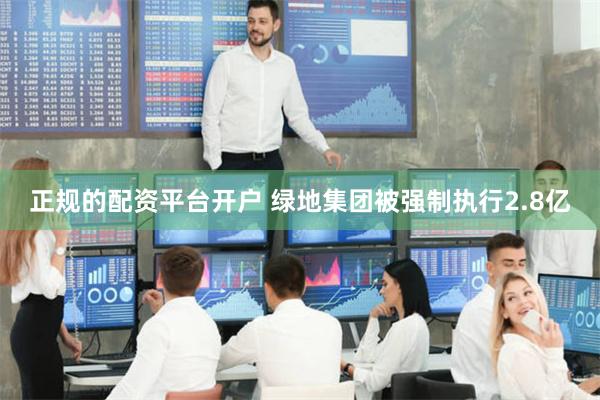 正规的配资平台开户 绿地集团被强制执行2.8亿