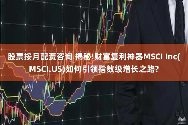 股票按月配资咨询 揭秘!财富复利神器MSCI Inc(MSCI.US)如何引领指数级增长之路?