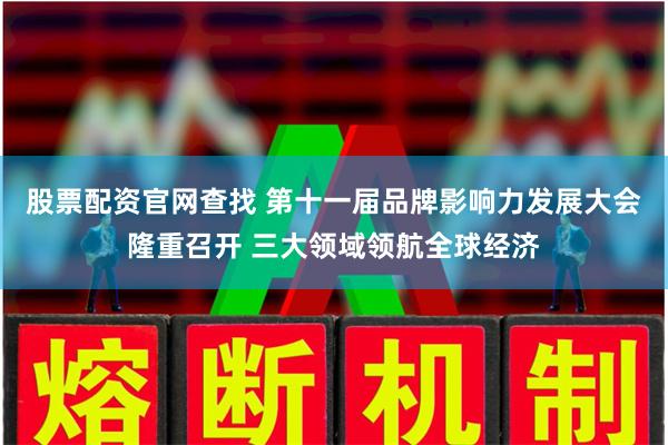 股票配资官网查找 第十一届品牌影响力发展大会隆重召开 三大领域领航全球经济