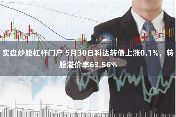 实盘炒股杠杆门户 5月30日科达转债上涨0.1%，转股溢价率63.56%