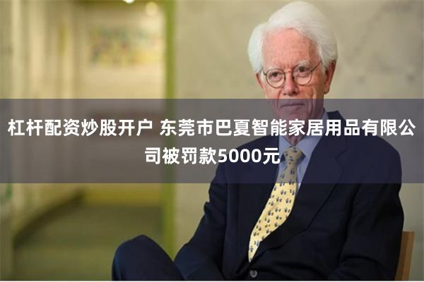 杠杆配资炒股开户 东莞市巴夏智能家居用品有限公司被罚款5000元