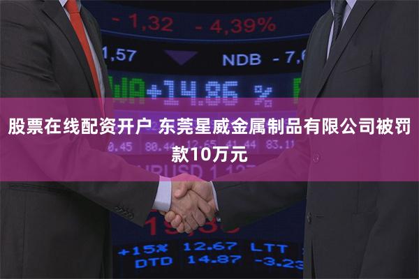 股票在线配资开户 东莞星威金属制品有限公司被罚款10万元