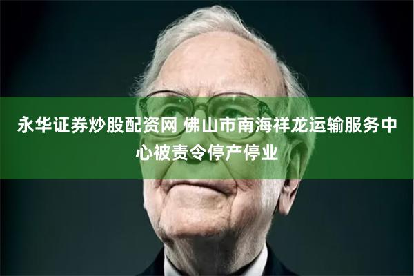 永华证券炒股配资网 佛山市南海祥龙运输服务中心被责令停产停业