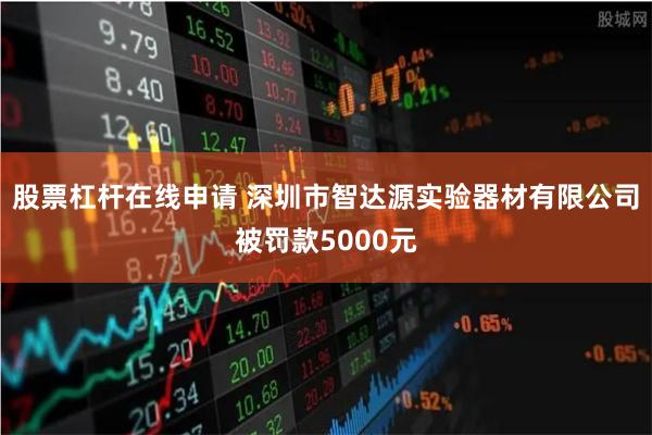 股票杠杆在线申请 深圳市智达源实验器材有限公司被罚款5000元