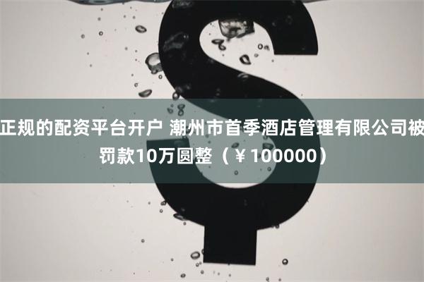正规的配资平台开户 潮州市首季酒店管理有限公司被罚款10万圆整（￥100000）