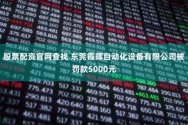 股票配资官网查找 东莞霞晖自动化设备有限公司被罚款5000元