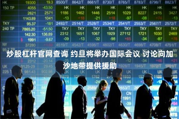 炒股杠杆官网查询 约旦将举办国际会议 讨论向加沙地带提供援助