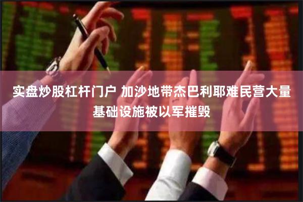 实盘炒股杠杆门户 加沙地带杰巴利耶难民营大量基础设施被以军摧毁