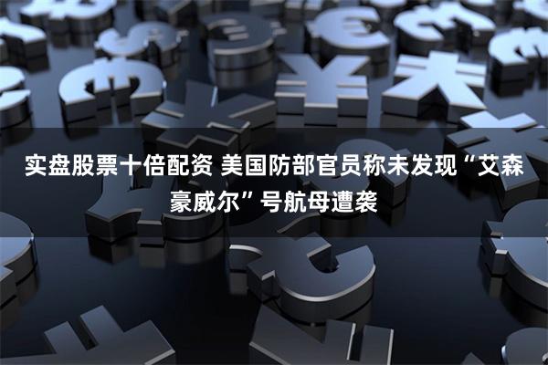 实盘股票十倍配资 美国防部官员称未发现“艾森豪威尔”号航母遭袭