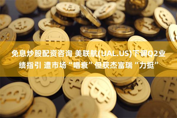 免息炒股配资咨询 美联航(UAL.US)下调Q2业绩指引 遭市场“唱衰”但获杰富瑞“力挺”