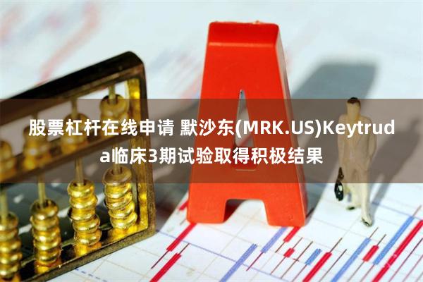股票杠杆在线申请 默沙东(MRK.US)Keytruda临床3期试验取得积极结果