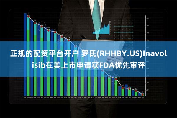 正规的配资平台开户 罗氏(RHHBY.US)Inavolisib在美上市申请获FDA优先审评