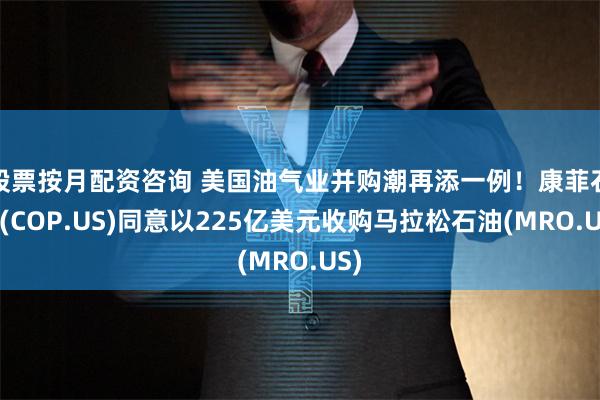 股票按月配资咨询 美国油气业并购潮再添一例！康菲石油(COP.US)同意以225亿美元收购马拉松石油(MRO.US)