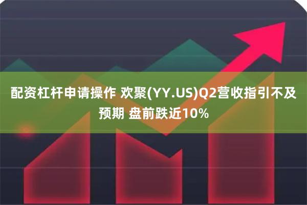 配资杠杆申请操作 欢聚(YY.US)Q2营收指引不及预期 盘前跌近10%