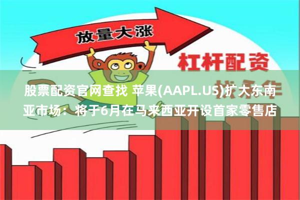 股票配资官网查找 苹果(AAPL.US)扩大东南亚市场：将于6月在马来西亚开设首家零售店