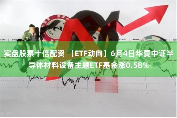 实盘股票十倍配资 【ETF动向】6月4日华夏中证半导体材料设备主题ETF基金涨0.58%