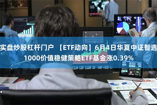 实盘炒股杠杆门户 【ETF动向】6月4日华夏中证智选1000价值稳健策略ETF基金涨0.39%