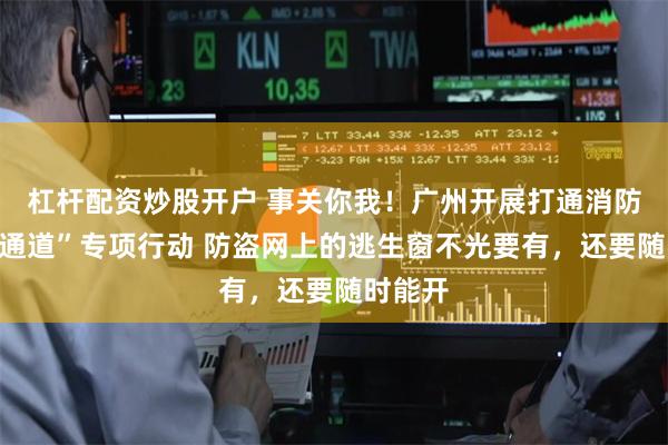 杠杆配资炒股开户 事关你我！广州开展打通消防“生命通道”专项行动 防盗网上的逃生窗不光要有，还要随时能开
