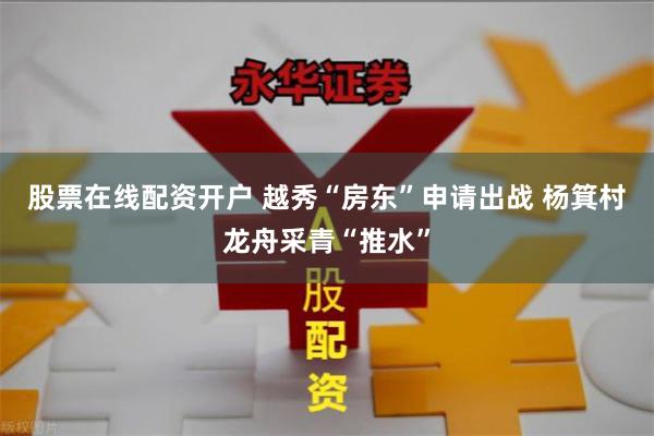 股票在线配资开户 越秀“房东”申请出战 杨箕村龙舟采青“推水”
