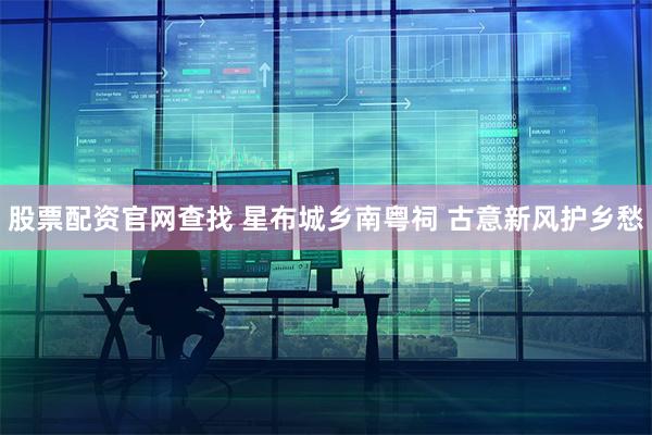 股票配资官网查找 星布城乡南粤祠 古意新风护乡愁