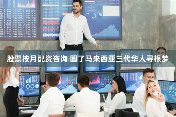 股票按月配资咨询 圆了马来西亚三代华人寻根梦