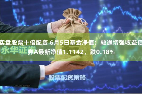 实盘股票十倍配资 6月5日基金净值：融通增强收益债券A最新净值1.1142，跌0.18%