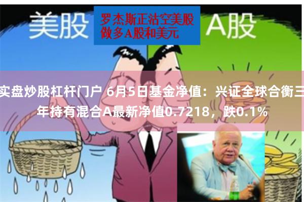 实盘炒股杠杆门户 6月5日基金净值：兴证全球合衡三年持有混合A最新净值0.7218，跌0.1%