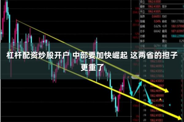 杠杆配资炒股开户 中部要加快崛起 这两省的担子更重了
