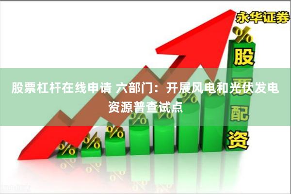 股票杠杆在线申请 六部门：开展风电和光伏发电资源普查试点