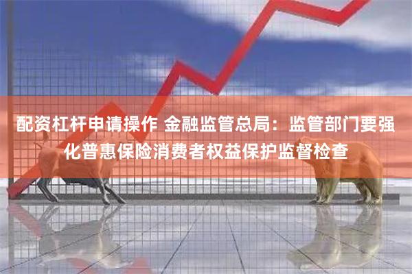 配资杠杆申请操作 金融监管总局：监管部门要强化普惠保险消费者权益保护监督检查