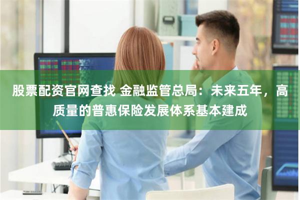 股票配资官网查找 金融监管总局：未来五年，高质量的普惠保险发展体系基本建成