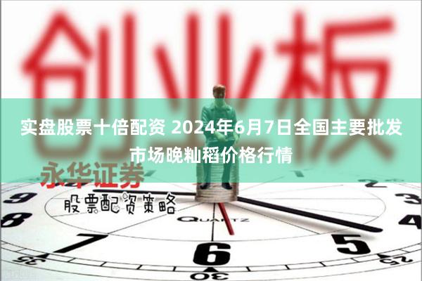 实盘股票十倍配资 2024年6月7日全国主要批发市场晚籼稻价格行情