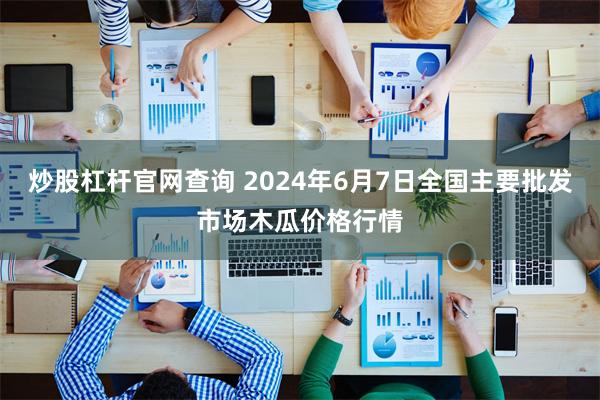 炒股杠杆官网查询 2024年6月7日全国主要批发市场木瓜价格行情