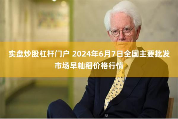 实盘炒股杠杆门户 2024年6月7日全国主要批发市场早籼稻价格行情