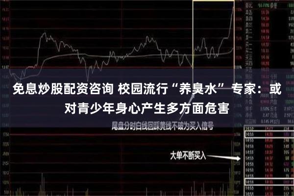 免息炒股配资咨询 校园流行“养臭水” 专家：或对青少年身心产生多方面危害