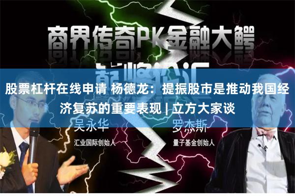 股票杠杆在线申请 杨德龙：提振股市是推动我国经济复苏的重要表现 | 立方大家谈