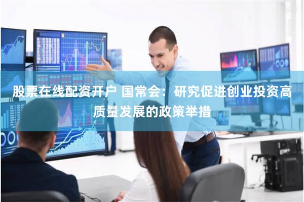 股票在线配资开户 国常会：研究促进创业投资高质量发展的政策举措