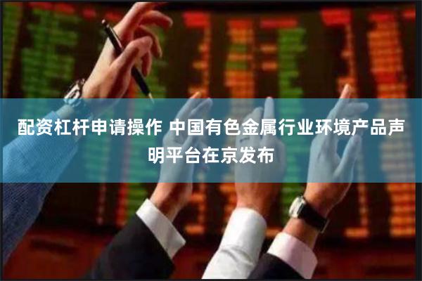 配资杠杆申请操作 中国有色金属行业环境产品声明平台在京发布