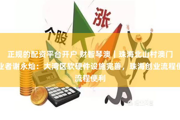 正规的配资平台开户 财智琴澳｜珠海北山村澳门创业者谢永灿：大湾区软硬件设施完善，珠海创业流程便利